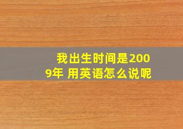 我出生时间是2009年 用英语怎么说呢